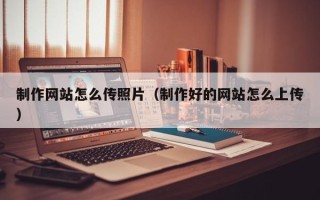 垦利制作网站怎么传照片（制作好的网站怎么上传）