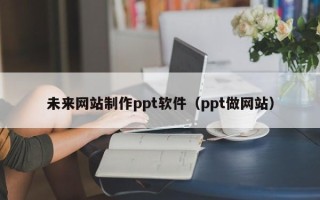 垦利未来网站制作ppt软件（ppt做网站）