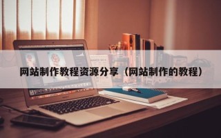 垦利网站制作教程资源分享（网站制作的教程）