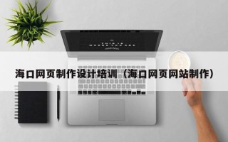 垦利海口网页制作设计培训（海口网页网站制作）
