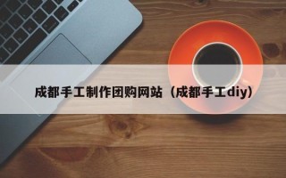 垦利成都手工制作团购网站（成都手工diy）