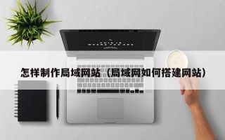垦利怎样制作局域网站（局域网如何搭建网站）