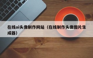 垦利在线ai头像制作网站（在线制作头像图片生成器）