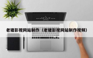 垦利老猪影视网站制作（老猪影视网站制作视频）