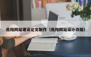 垦利岳阳网站建设论文制作（岳阳网站设计改版）