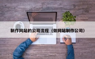 垦利制作网站的公司流程（做网站制作公司）