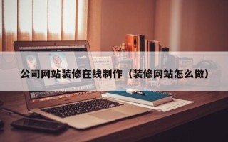 垦利公司网站装修在线制作（装修网站怎么做）
