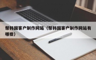 垦利帮韩国客户制作网站（帮韩国客户制作网站有哪些）